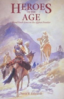 Heroes of the Age: Moral Fault Lines on the Afghan Frontiervolume 21 by Edwards, David B.
