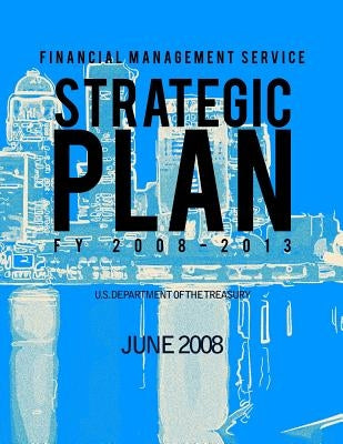 Financial Management Service: Strategic Plan FY 2008-2013 by U. S. Department of the Treasury