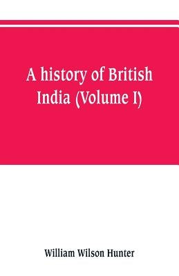 A history of British India (Volume I) by Hunter, William Wilson