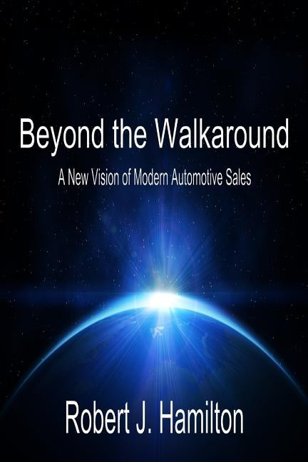 Beyond the Walkaround: A New Vision of Modern Automotive Sales by Hamilton, Robert J.