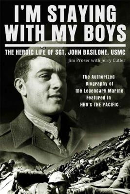 I'm Staying with My Boys: The Heroic Life of Sgt. John Basilone, USMC by Proser, Jim