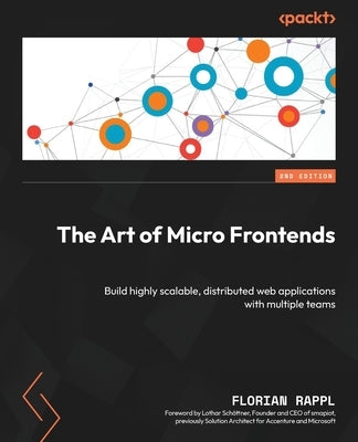 The Art of Micro Frontends - Second Edition: Build highly scalable, distributed web applications with multiple teams by Rappl, Florian