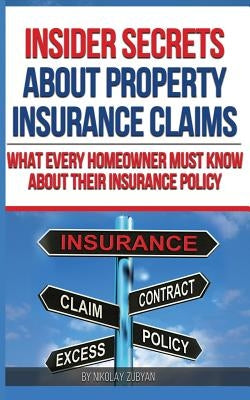 Insider Secrets About Property Insurance Claims: What Every Homeowner Must Know About Their Insurance Policy by Zubyan, Nikolay