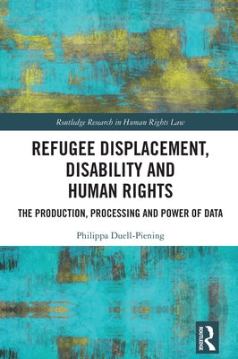 Refugee Displacement, Disability and Human Rights: The Production, Processing and Power of Data by Duell-Piening, Philippa