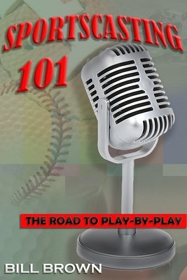 Sportscasting 101: The road to play-by-play by Brown, Bill