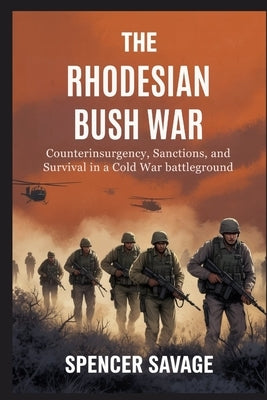 The Rhodesian Bush War: Counterinsurgency, Sanctions, and Survival in a Cold War Battleground by Savage, Spencer