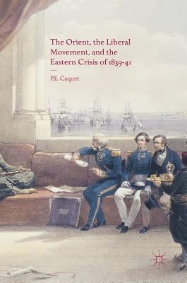 The Orient, the Liberal Movement, and the Eastern Crisis of 1839-41 by Caquet, P. E.