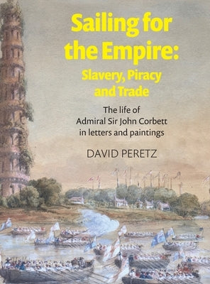 Sailing For The Empire: The Life of Admiral Sir John Corbett in Letters and Paintings by Peretz, David