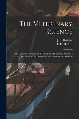 The Veterinary Science [microform]: the Anatomy, Diseases and Treatment of Domestic Animals: Also Containing a Full Description of Medicines and Recei by Hodgins, J. E. (Joseph Edmund) B. 1872