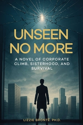Unseen No More: A Novel of Corporate Climb, Sisterhood, and Survival by Brontë, Lizzie