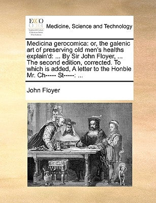 Medicina Gerocomica: Or, the Galenic Art of Preserving Old Men's Healths Explain'd: ... by Sir John Floyer, ... the Second Edition, Correct by Floyer, John