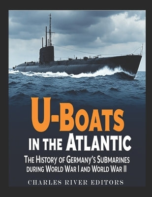 U-Boats in the Atlantic: The History of Germany's Submarines during World War I and World War II by Charles River