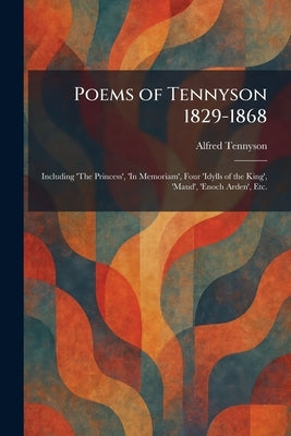 Poems of Tennyson 1829-1868: Including 'The Princess', 'In Memoriam', Four 'Idylls of the King', 'Maud', 'Enoch Arden', Etc. by Tennyson, Alfred