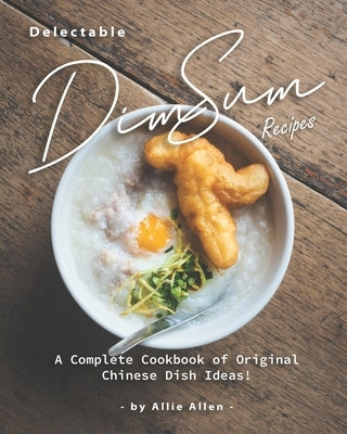 Delectable Dim Sum Recipes: A Complete Cookbook of Original Chinese Dish Ideas! by Allen, Allie