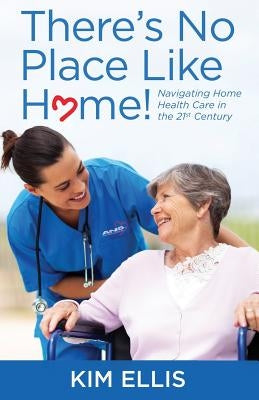 There's No Place Like Home!: Navigating Home Health Care in the 21st Century by Ellis, Kim