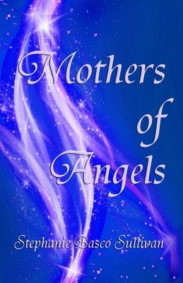 Mothers of Angels: Inspirational Thoughts for Parents Dealing with Child Loss, Volume One by Sullivan, Stephanie Basco
