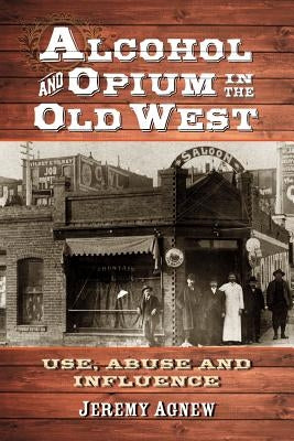 Alcohol and Opium in the Old West by Agnew, Jeremy