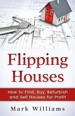 Flipping Houses: How to Find, Buy, Refurbish, and Sell Houses for Profit by Williams, Mark
