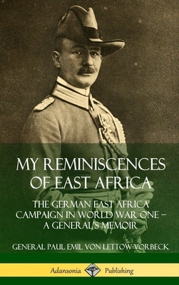 My Reminiscences of East Africa: The German East Africa Campaign in World War One - A General's Memoir (Hardcover) by Von Lettow-Vorbeck, General Paul Emil