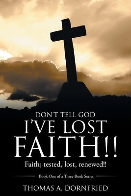 Don't Tell God I'Ve Lost Faith!!: Faith; Tested, Lost, Renewed!! by Dornfried, Thomas a.