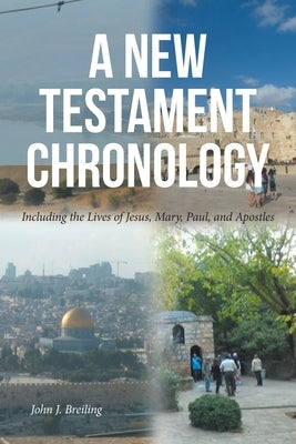 A New Testament Chronology: Including the Lives of Jesus, Mary, Paul, and Apostles by Breiling, John J.
