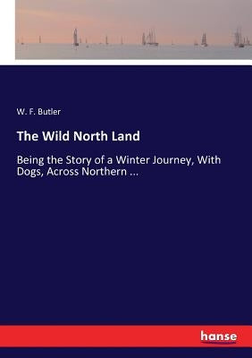 The Wild North Land: Being the Story of a Winter Journey, With Dogs, Across Northern ... by Butler, W. F.