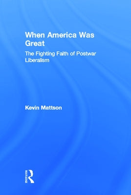 When America Was Great: The Fighting Faith of Liberalism in Post-War America by Mattson, Kevin