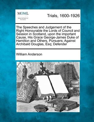 The Speeches and Judgement of the Right Honourable the Lords of Council and Session in Scotland, upon the important Cause, His Grace George-James Duke by Anderson, William