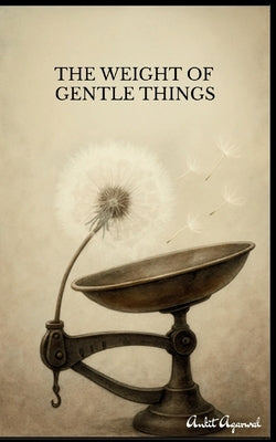 The Weight of Gentle Things - Reflections on Life's Tender Details by Agarwal, Ankit