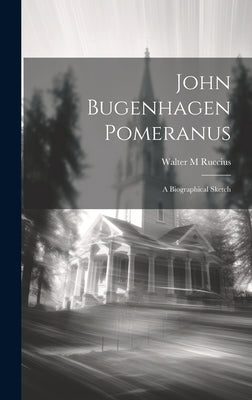 John Bugenhagen Pomeranus; a Biographical Sketch by Ruccius, Walter M.
