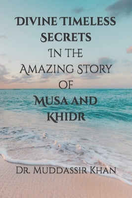 Divine Timeless Secrets In the Amazing Story of Musa and Khidr by Khan, Muddassir