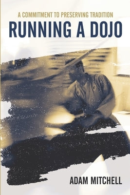 Running A Dojo: A Commitment To Preserving Tradition by Mitchell, Adam