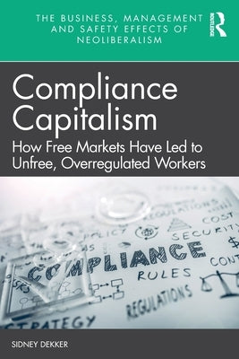 Compliance Capitalism: How Free Markets Have Led to Unfree, Overregulated Workers by Dekker, Sidney