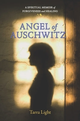 Angel of Auschwitz: A Spiritual Memoir of Forgiveness and Healing by Light, Tarra