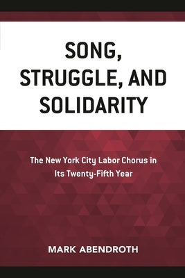 Song, Struggle, and Solidarity: The New York City Labor Chorus in Its Twenty-Fifth Year by Abendroth, Mark