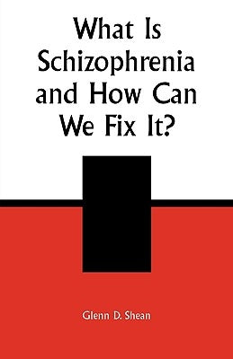 What is Schizophrenia and How Can We Fix It? by Shean, Glenn D.