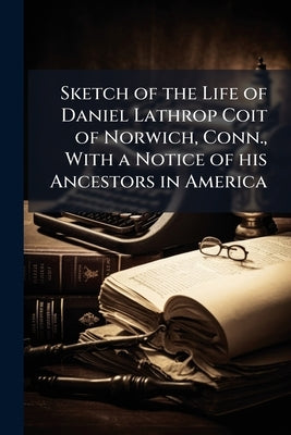 Sketch of the Life of Daniel Lathrop Coit of Norwich, Conn., With a Notice of his Ancestors in America by Anonymous