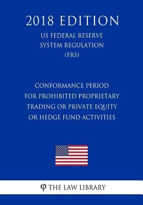 Conformance Period for Prohibited Proprietary Trading or Private Equity or Hedge Fund Activities (US Federal Reserve System Regulation) (FRS) (2018 Ed by The Law Library