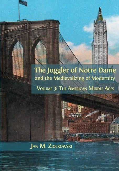 The Juggler of Notre Dame and the Medievalizing of Modernity: Volume 3: The American Middle Ages by Ziolkowski, Jan M.