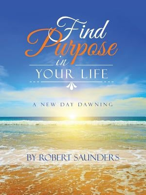Find Purpose in Your Life: A New Day Dawning by Saunders, Robert