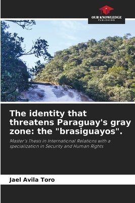 The identity that threatens Paraguay's gray zone: the "brasiguayos". by Avila Toro, Jael