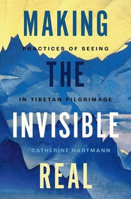 Making the Invisible Real: Practices of Seeing in Tibetan Pilgrimage by Hartmann, Catherine