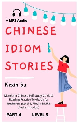 Chinese Idiom Stories (Part 4): Mandarin Chinese Self-study Guide & Reading Practice Textbook for Beginners (Level 3, Pinyin & MP3 Audio Included) by Su, Kexin