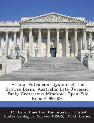 A Total Petroleum System of the Browse Basin, Australia: Late Jurassic, Early Cretaceous-Mesozoic: Open-File Report 99-50-I by Bishop, M. G.