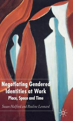 Negotiating Gendered Identities at Work: Place, Space and Time by Halford, S.