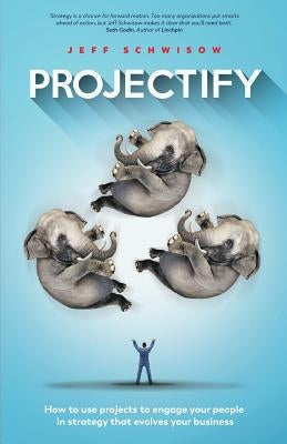 Projectify: How to use projects to engage your people in strategy that evolves your business by Schwisow, Jeff