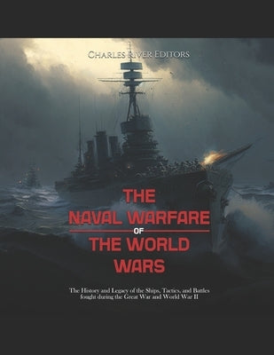 The Naval Warfare of World War II: The History of the Ships, Tactics, and Battles That Shaped the Fighting in the Atlantic and Pacific by Charles River