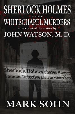 Sherlock Holmes and The Whitechapel Murders: An account of the matter by John Watson M.D. by Sohn, Mark