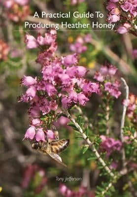 A Practical Guide To Producing Heather Honey by Jefferson, Tony