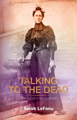 Talking to the Dead: Travels of a Biographer by Lefanu, Sarah